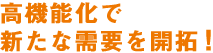 高機能化で新たな需要を開拓!