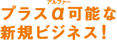 プラスα可能な新規ビジネス!