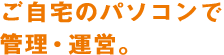ご自宅のパソコンで管理・運営。
