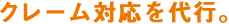 クレーム対応を代行。
